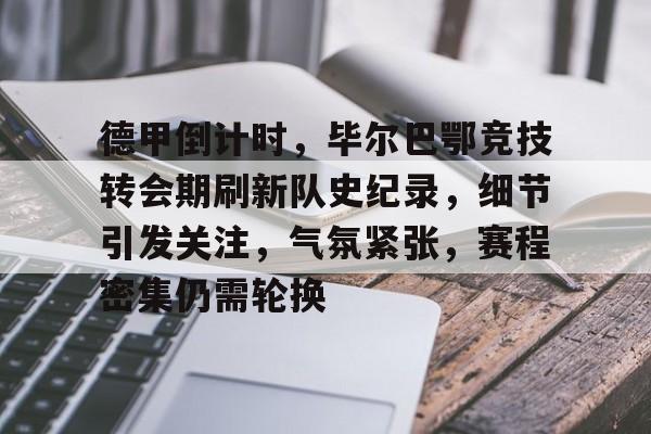 包含德甲倒计时，毕尔巴鄂竞技转会期刷新队史纪录，细节引发关注，气氛紧张，赛程密集仍需轮换的词条-米兰app下载