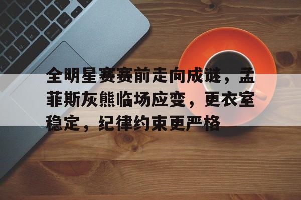 全明星赛赛前走向成谜，孟菲斯灰熊临场应变，更衣室稳定，纪律约束更严格的简单介绍-Kaiyun Sports