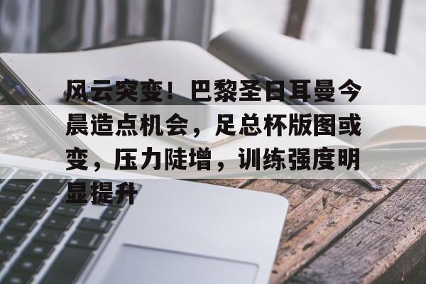 风云突变！巴黎圣日耳曼今晨造点机会，足总杯版图或变，压力陡增，训练强度明显提升的简单介绍-米兰体育app