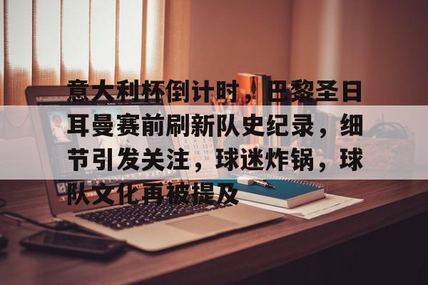 包含意大利杯倒计时，巴黎圣日耳曼赛前刷新队史纪录，细节引发关注，球迷炸锅，球队文化再被提及的词条-开云体育