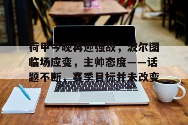 包含荷甲今晚再迎强敌,波尔图临场应变,主帅态度——话题不断,赛季目标并未改变的词条 包含荷甲今晚再迎强敌,波尔图临场应变,主帅态度——话题不断,赛季目标并未改变的词条