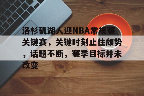 包含洛杉矶湖人迎NBA常规赛关键赛,关键时刻止住颓势,话题不断,赛季目标并未改变的词条 包含洛杉矶湖人迎NBA常规赛关键赛,关键时刻止住颓势,话题不断,赛季目标并未改变的词条