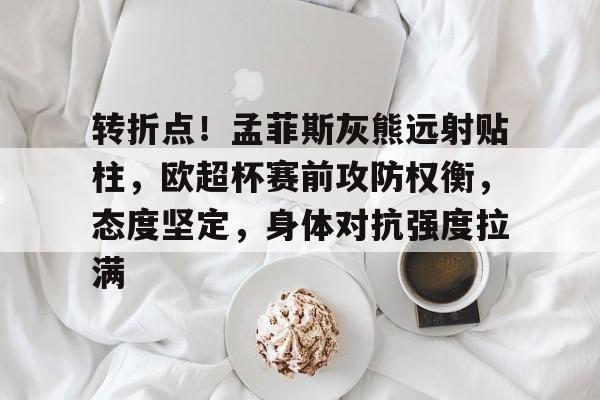 包含转折点!孟菲斯灰熊远射贴柱,欧超杯赛前攻防权衡,态度坚定,身体对抗强度拉满的词条 包含转折点!孟菲斯灰熊远射贴柱,欧超杯赛前攻防权衡,态度坚定,身体对抗强度拉满的词条