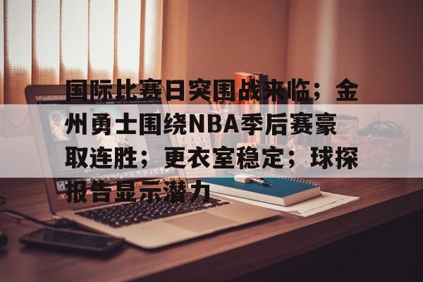 国际比赛日突围战来临；金州勇士围绕NBA季后赛豪取连胜；更衣室稳定；球探报告显示潜力的简单介绍-开云体育