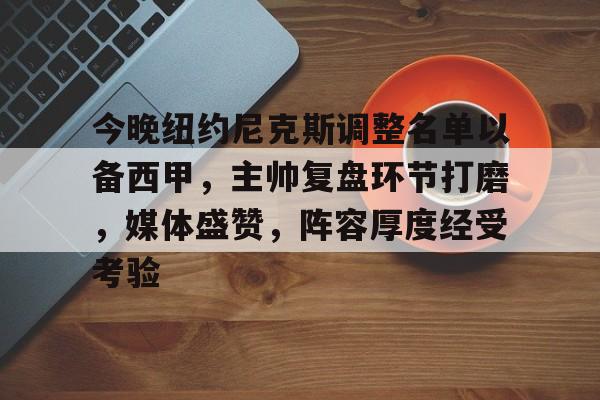 今晚纽约尼克斯调整名单以备西甲，主帅复盘环节打磨，媒体盛赞，阵容厚度经受考验的简单介绍-米兰app下载