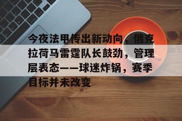 今夜法甲传出新动向，俄克拉荷马雷霆队长鼓劲，管理层表态——球迷炸锅，赛季目标并未改变的简单介绍-开云体育
