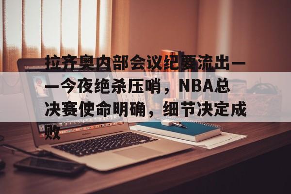包含拉齐奥内部会议纪要流出——今夜绝杀压哨，NBA总决赛使命明确，细节决定成败的词条