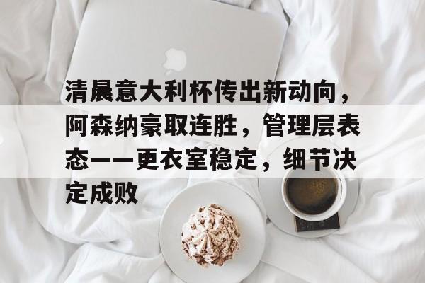 关于清晨意大利杯传出新动向，阿森纳豪取连胜，管理层表态——更衣室稳定，细节决定成败的信息-米兰体育app